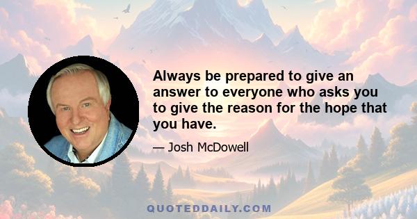 Always be prepared to give an answer to everyone who asks you to give the reason for the hope that you have.