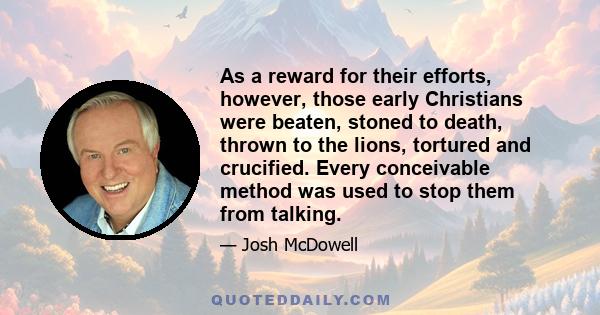 As a reward for their efforts, however, those early Christians were beaten, stoned to death, thrown to the lions, tortured and crucified. Every conceivable method was used to stop them from talking.