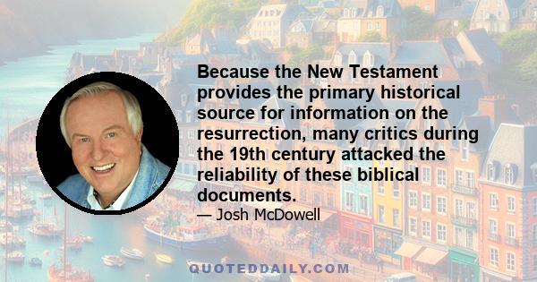 Because the New Testament provides the primary historical source for information on the resurrection, many critics during the 19th century attacked the reliability of these biblical documents.