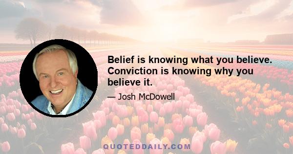 Belief is knowing what you believe. Conviction is knowing why you believe it.