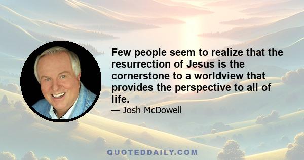 Few people seem to realize that the resurrection of Jesus is the cornerstone to a worldview that provides the perspective to all of life.