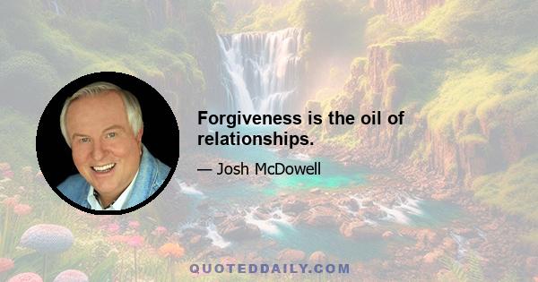 Forgiveness is the oil of relationships.