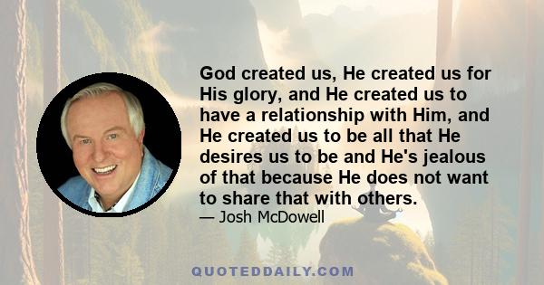 God created us, He created us for His glory, and He created us to have a relationship with Him, and He created us to be all that He desires us to be and He's jealous of that because He does not want to share that with