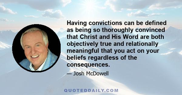 Having convictions can be defined as being so thoroughly convinced that Christ and His Word are both objectively true and relationally meaningful that you act on your beliefs regardless of the consequences.