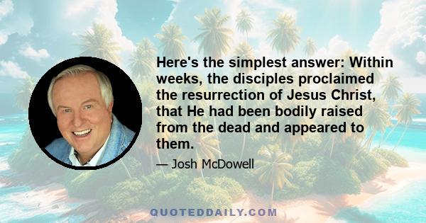 Here's the simplest answer: Within weeks, the disciples proclaimed the resurrection of Jesus Christ, that He had been bodily raised from the dead and appeared to them.