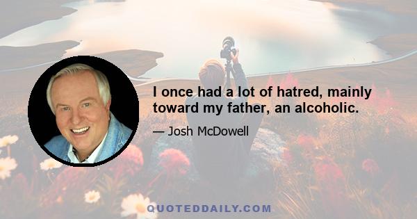 I once had a lot of hatred, mainly toward my father, an alcoholic.