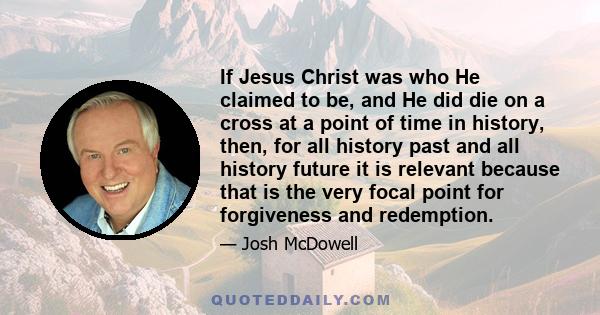 If Jesus Christ was who He claimed to be, and He did die on a cross at a point of time in history, then, for all history past and all history future it is relevant because that is the very focal point for forgiveness