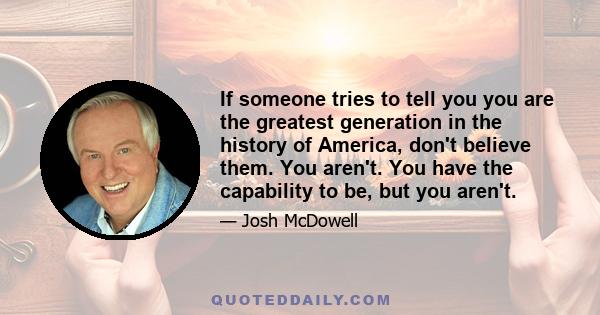 If someone tries to tell you you are the greatest generation in the history of America, don't believe them. You aren't. You have the capability to be, but you aren't.