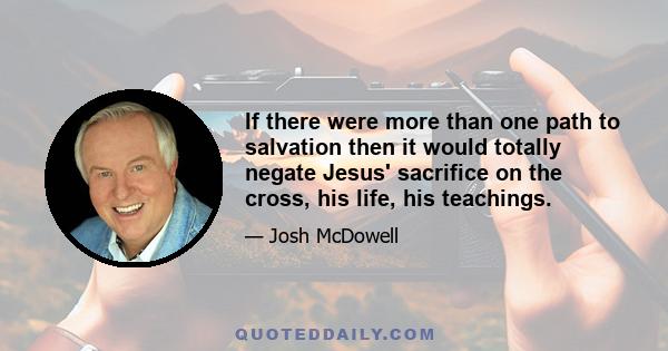 If there were more than one path to salvation then it would totally negate Jesus' sacrifice on the cross, his life, his teachings.