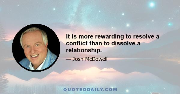 It is more rewarding to resolve a conflict than to dissolve a relationship.