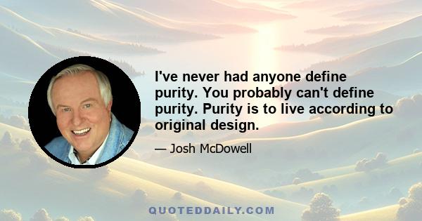 I've never had anyone define purity. You probably can't define purity. Purity is to live according to original design.