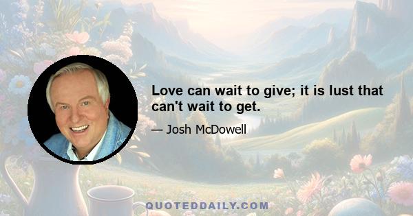 Love can wait to give; it is lust that can't wait to get.