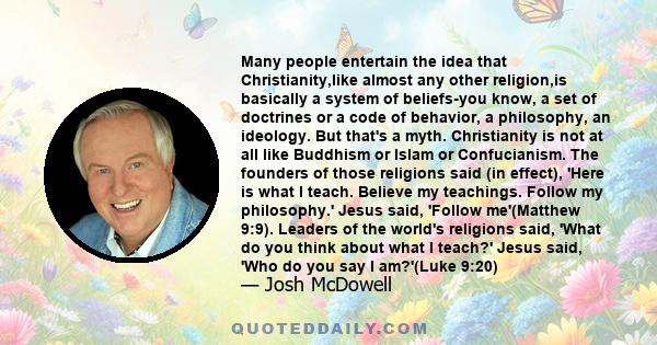 Many people entertain the idea that Christianity,like almost any other religion,is basically a system of beliefs-you know, a set of doctrines or a code of behavior, a philosophy, an ideology. But that's a myth.