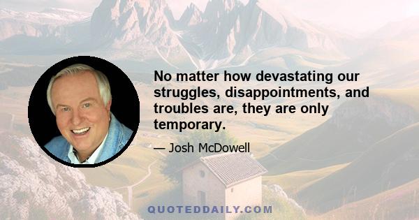 No matter how devastating our struggles, disappointments, and troubles are, they are only temporary.