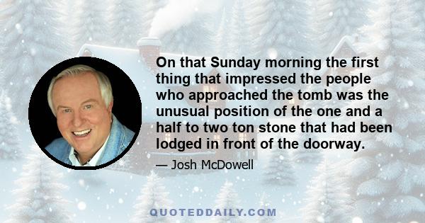 On that Sunday morning the first thing that impressed the people who approached the tomb was the unusual position of the one and a half to two ton stone that had been lodged in front of the doorway.