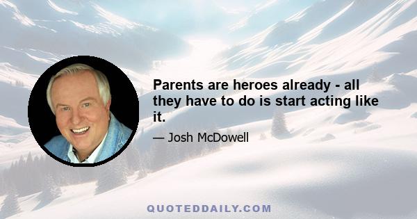 Parents are heroes already - all they have to do is start acting like it.