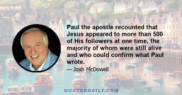 Paul the apostle recounted that Jesus appeared to more than 500 of His followers at one time, the majority of whom were still alive and who could confirm what Paul wrote.