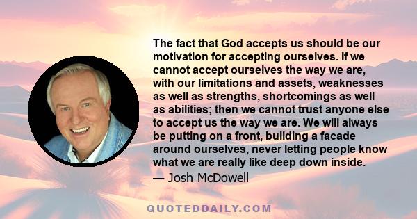 The fact that God accepts us should be our motivation for accepting ourselves. If we cannot accept ourselves the way we are, with our limitations and assets, weaknesses as well as strengths, shortcomings as well as