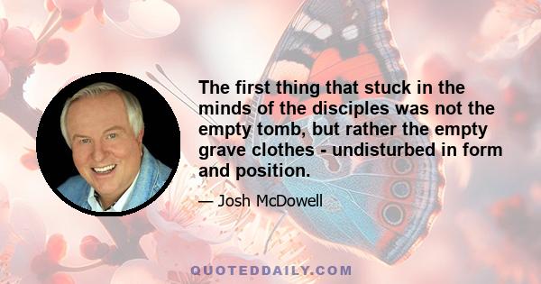 The first thing that stuck in the minds of the disciples was not the empty tomb, but rather the empty grave clothes - undisturbed in form and position.