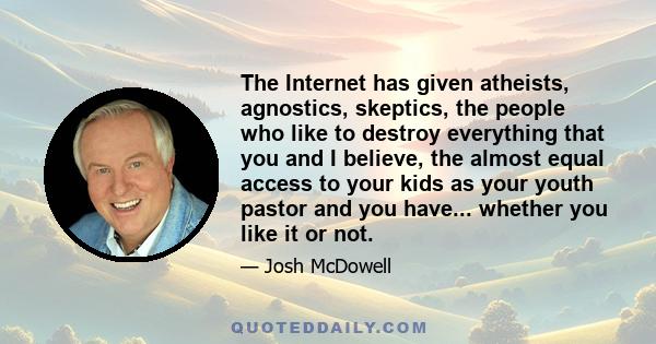 The Internet has given atheists, agnostics, skeptics, the people who like to destroy everything that you and I believe, the almost equal access to your kids as your youth pastor and you have... whether you like it or