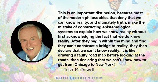 This is an important distinction, because most of the modern philosophies that deny that we can know reality, and ultimately truth, make the mistake of constructing epistemological systems to explain how we know reality 