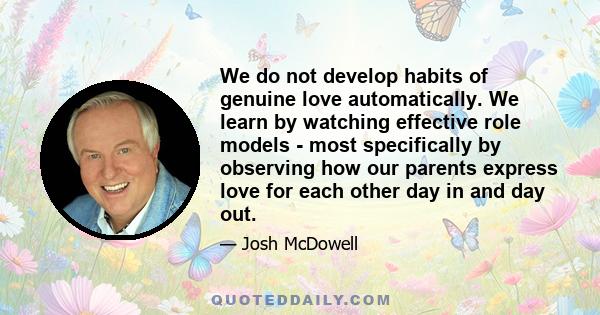 We do not develop habits of genuine love automatically. We learn by watching effective role models - most specifically by observing how our parents express love for each other day in and day out.