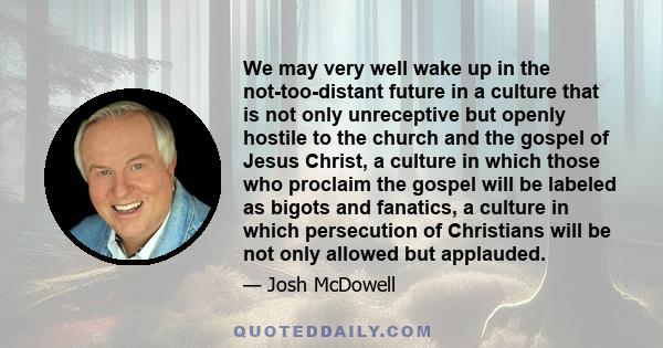 We may very well wake up in the not-too-distant future in a culture that is not only unreceptive but openly hostile to the church and the gospel of Jesus Christ, a culture in which those who proclaim the gospel will be