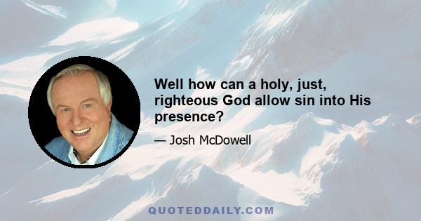 Well how can a holy, just, righteous God allow sin into His presence?