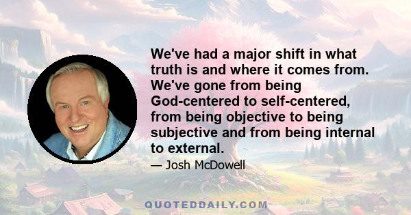 We've had a major shift in what truth is and where it comes from. We've gone from being God-centered to self-centered, from being objective to being subjective and from being internal to external.