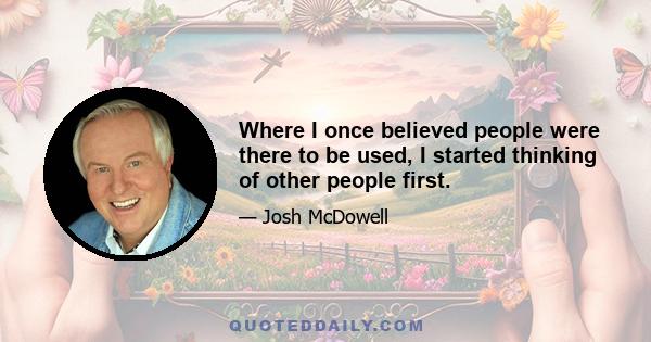 Where I once believed people were there to be used, I started thinking of other people first.