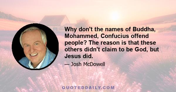 Why don't the names of Buddha, Mohammed, Confucius offend people? The reason is that these others didn't claim to be God, but Jesus did.