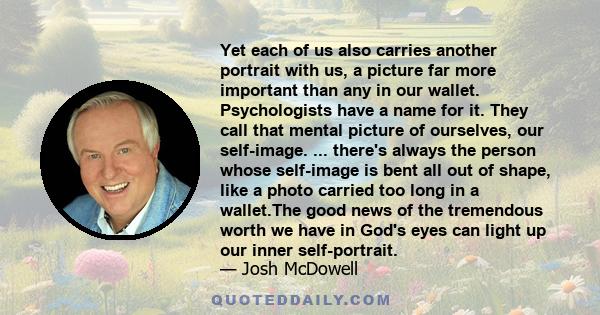 Yet each of us also carries another portrait with us, a picture far more important than any in our wallet. Psychologists have a name for it. They call that mental picture of ourselves, our self-image. ... there's always 