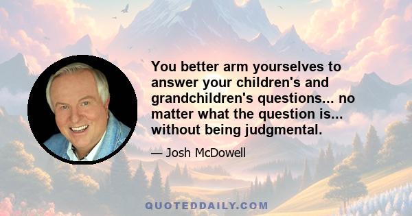 You better arm yourselves to answer your children's and grandchildren's questions... no matter what the question is... without being judgmental.