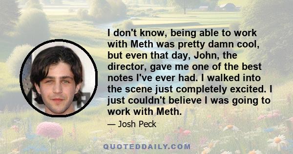 I don't know, being able to work with Meth was pretty damn cool, but even that day, John, the director, gave me one of the best notes I've ever had. I walked into the scene just completely excited. I just couldn't