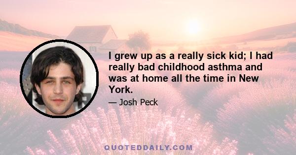 I grew up as a really sick kid; I had really bad childhood asthma and was at home all the time in New York.