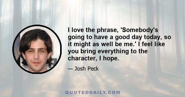 I love the phrase, 'Somebody's going to have a good day today, so it might as well be me.' I feel like you bring everything to the character, I hope.