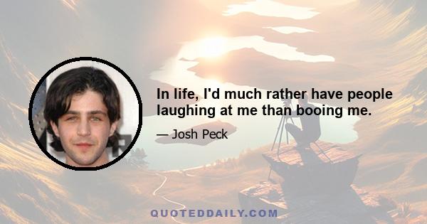 In life, I'd much rather have people laughing at me than booing me.