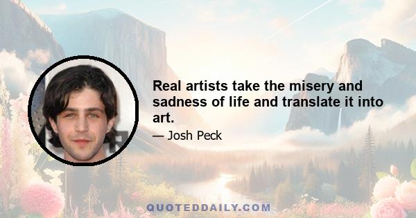 Real artists take the misery and sadness of life and translate it into art.