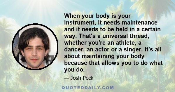 When your body is your instrument, it needs maintenance and it needs to be held in a certain way. That's a universal thread, whether you're an athlete, a dancer, an actor or a singer. It's all about maintaining your