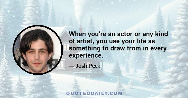 When you're an actor or any kind of artist, you use your life as something to draw from in every experience.