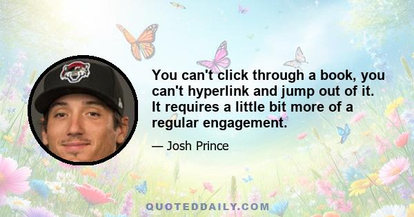 You can't click through a book, you can't hyperlink and jump out of it. It requires a little bit more of a regular engagement.