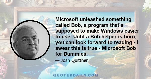 Microsoft unleashed something called Bob, a program that's supposed to make Windows easier to use. Until a Bob helper is born, you can look forward to reading - I swear this is true - Microsoft Bob for Dummies.