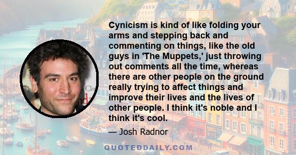 Cynicism is kind of like folding your arms and stepping back and commenting on things, like the old guys in 'The Muppets,' just throwing out comments all the time, whereas there are other people on the ground really