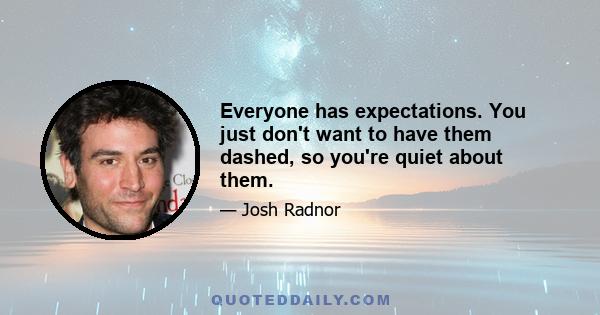 Everyone has expectations. You just don't want to have them dashed, so you're quiet about them.