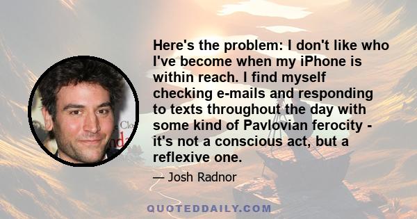 Here's the problem: I don't like who I've become when my iPhone is within reach. I find myself checking e-mails and responding to texts throughout the day with some kind of Pavlovian ferocity - it's not a conscious act, 