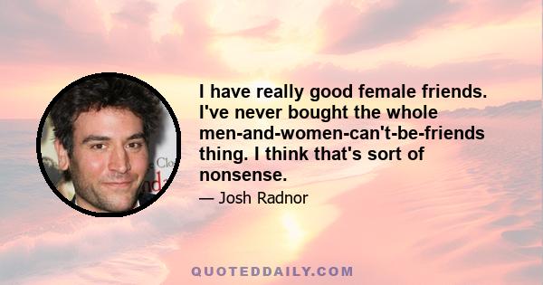 I have really good female friends. I've never bought the whole men-and-women-can't-be-friends thing. I think that's sort of nonsense.