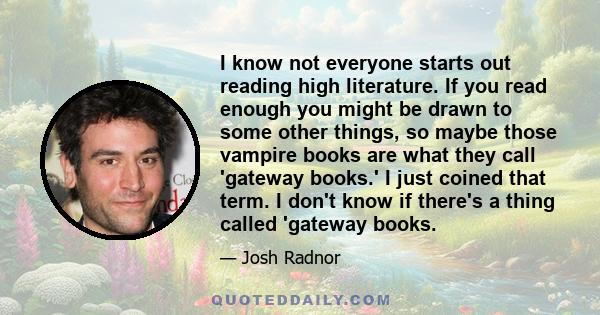 I know not everyone starts out reading high literature. If you read enough you might be drawn to some other things, so maybe those vampire books are what they call 'gateway books.' I just coined that term. I don't know