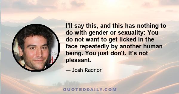 I'll say this, and this has nothing to do with gender or sexuality: You do not want to get licked in the face repeatedly by another human being. You just don't. It's not pleasant.