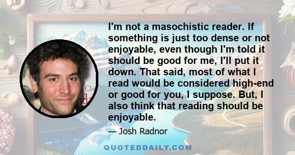 I'm not a masochistic reader. If something is just too dense or not enjoyable, even though I'm told it should be good for me, I'll put it down. That said, most of what I read would be considered high-end or good for