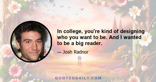 In college, you're kind of designing who you want to be. And I wanted to be a big reader.